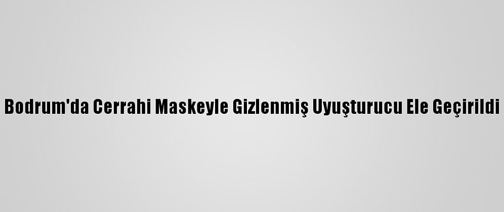 Bodrum'da Cerrahi Maskeyle Gizlenmiş Uyuşturucu Ele Geçirildi