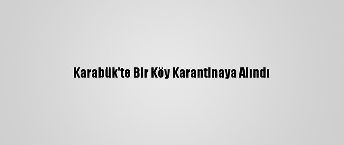 Karabük'te Bir Köy Karantinaya Alındı