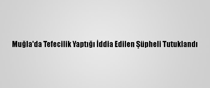 Muğla'da Tefecilik Yaptığı İddia Edilen Şüpheli Tutuklandı