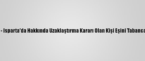 Güncelleme - Isparta'da Hakkında Uzaklaştırma Kararı Olan Kişi Eşini Tabancayla Yaraladı