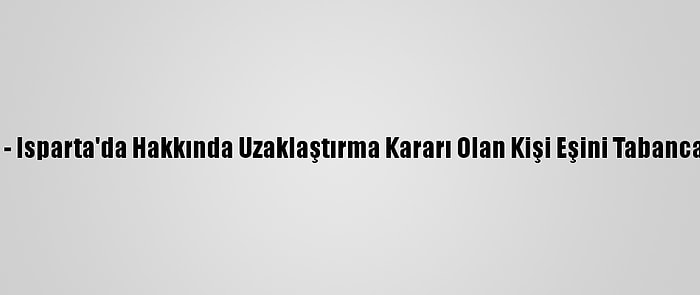 Güncelleme - Isparta'da Hakkında Uzaklaştırma Kararı Olan Kişi Eşini Tabancayla Yaraladı