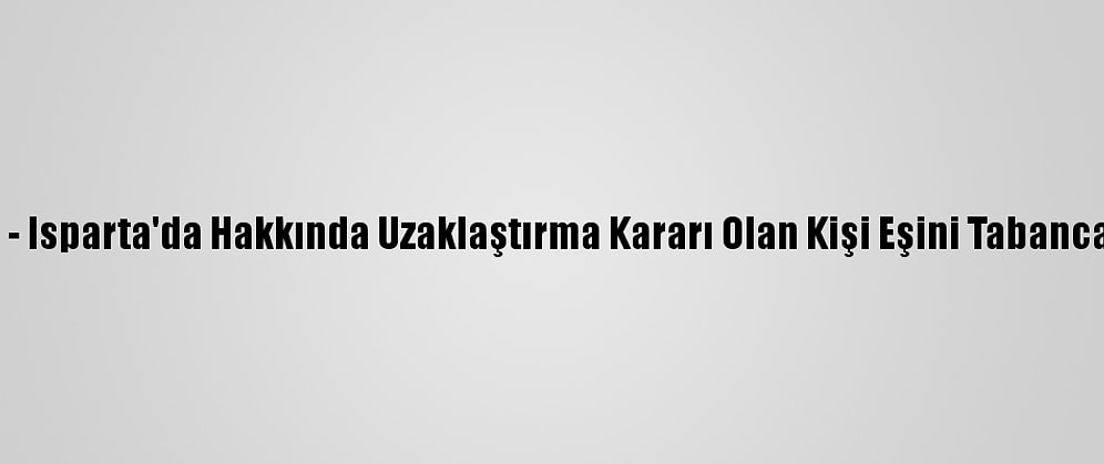 Güncelleme - Isparta'da Hakkında Uzaklaştırma Kararı Olan Kişi Eşini Tabancayla Yaraladı