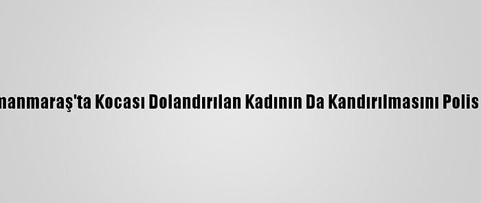 Kahramanmaraş'ta Kocası Dolandırılan Kadının Da Kandırılmasını Polis Önledi