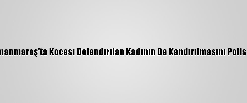 Kahramanmaraş'ta Kocası Dolandırılan Kadının Da Kandırılmasını Polis Önledi