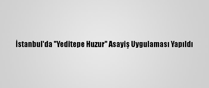 İstanbul'da "Yeditepe Huzur" Asayiş Uygulaması Yapıldı