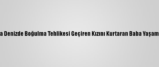 Antalya'da Denizde Boğulma Tehlikesi Geçiren Kızını Kurtaran Baba Yaşamını Yitirdi