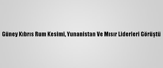 Güney Kıbrıs Rum Kesimi, Yunanistan Ve Mısır Liderleri Görüştü