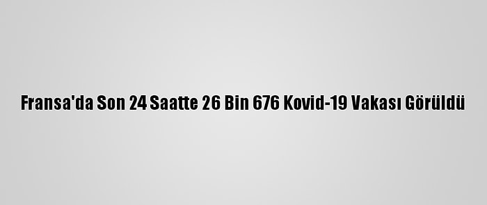 Fransa'da Son 24 Saatte 26 Bin 676 Kovid-19 Vakası Görüldü