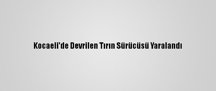 Kocaeli'de Devrilen Tırın Sürücüsü Yaralandı