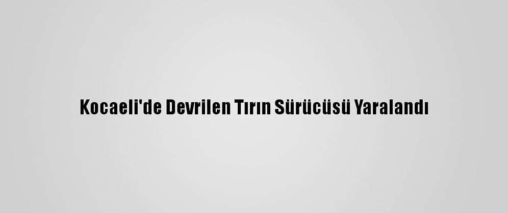 Kocaeli'de Devrilen Tırın Sürücüsü Yaralandı