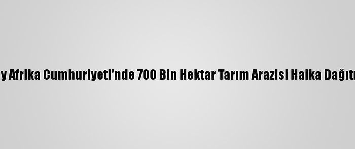 Güney Afrika Cumhuriyeti'nde 700 Bin Hektar Tarım Arazisi Halka Dağıtılıyor