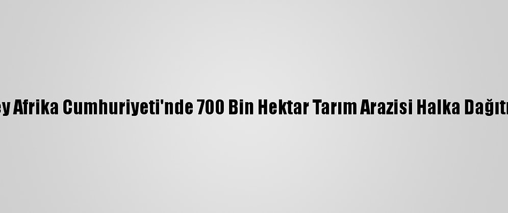 Güney Afrika Cumhuriyeti'nde 700 Bin Hektar Tarım Arazisi Halka Dağıtılıyor