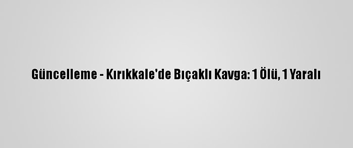 Güncelleme - Kırıkkale'de Bıçaklı Kavga: 1 Ölü, 1 Yaralı