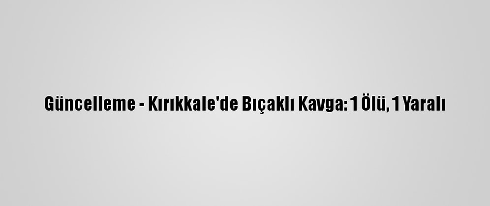 Güncelleme - Kırıkkale'de Bıçaklı Kavga: 1 Ölü, 1 Yaralı