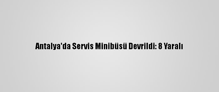 Antalya'da Servis Minibüsü Devrildi: 8 Yaralı