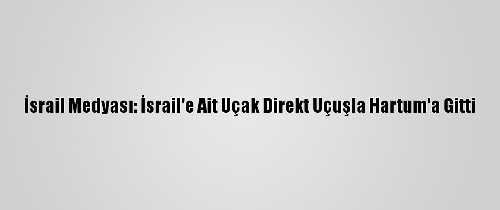 İsrail Medyası: İsrail'e Ait Uçak Direkt Uçuşla Hartum'a Gitti