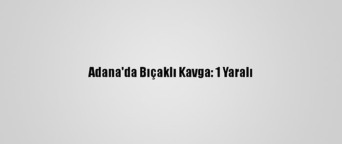 Adana'da Bıçaklı Kavga: 1 Yaralı