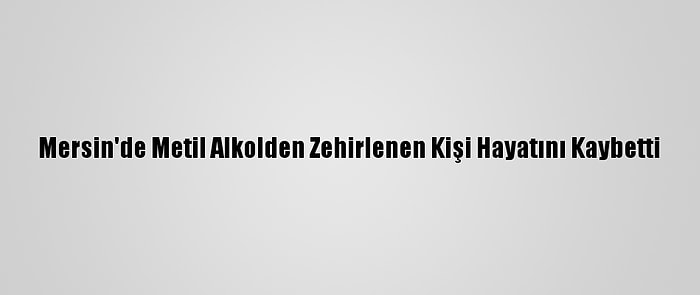 Mersin'de Metil Alkolden Zehirlenen Kişi Hayatını Kaybetti