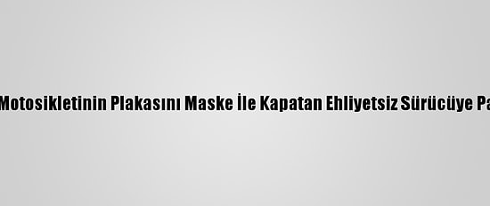 Düzce'de Motosikletinin Plakasını Maske İle Kapatan Ehliyetsiz Sürücüye Para Cezası