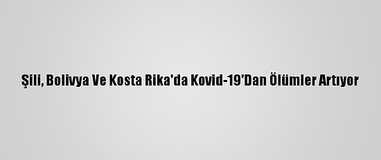 Şili, Bolivya Ve Kosta Rika'da Kovid-19'Dan Ölümler Artıyor