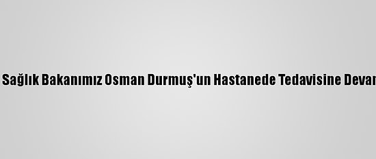 MHP: "Eski Sağlık Bakanımız Osman Durmuş'un Hastanede Tedavisine Devam Ediliyor"