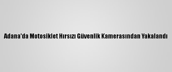 Adana'da Motosiklet Hırsızı Güvenlik Kamerasından Yakalandı