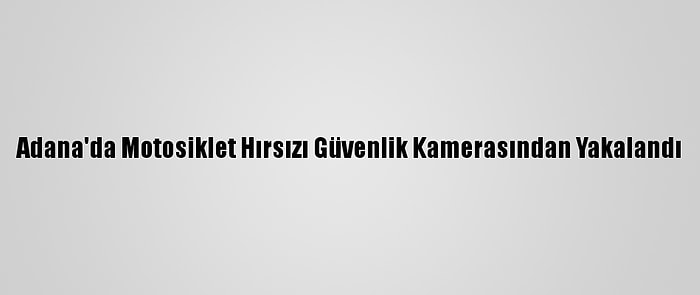 Adana'da Motosiklet Hırsızı Güvenlik Kamerasından Yakalandı