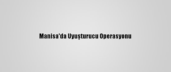 Manisa'da Uyuşturucu Operasyonu