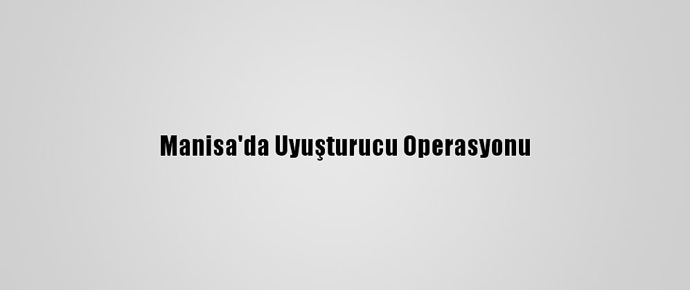 Manisa'da Uyuşturucu Operasyonu