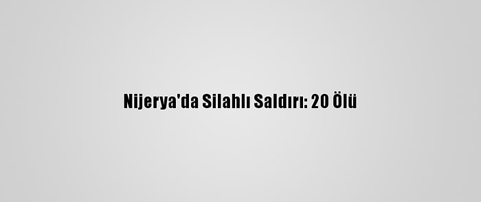 Nijerya'da Silahlı Saldırı: 20 Ölü