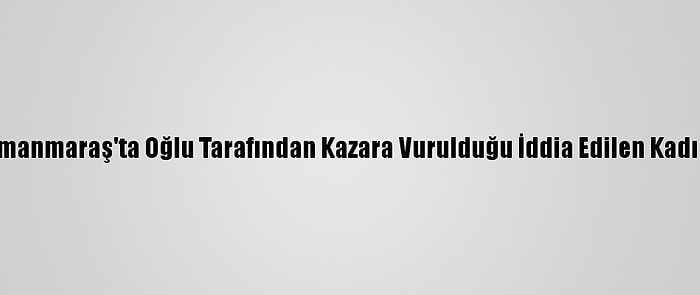 Kahramanmaraş'ta Oğlu Tarafından Kazara Vurulduğu İddia Edilen Kadın Öldü