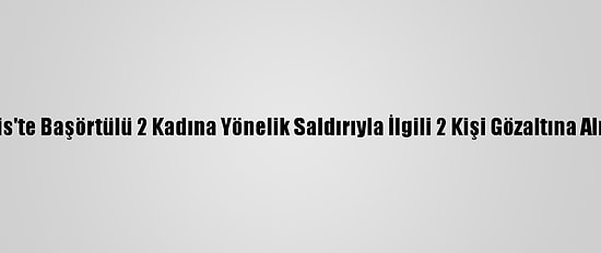 Paris'te Başörtülü 2 Kadına Yönelik Saldırıyla İlgili 2 Kişi Gözaltına Alındı
