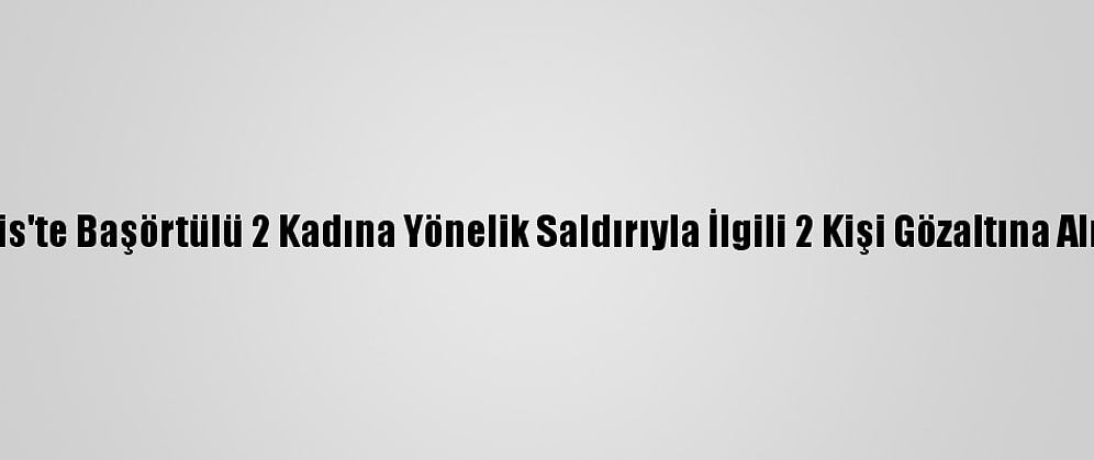 Paris'te Başörtülü 2 Kadına Yönelik Saldırıyla İlgili 2 Kişi Gözaltına Alındı