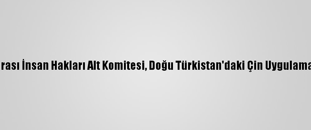 Kanada Parlamentosunun Uluslararası İnsan Hakları Alt Komitesi, Doğu Türkistan'daki Çin Uygulamalarının Soykırım Olduğunu Bildirdi