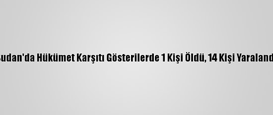 Sudan'da Hükümet Karşıtı Gösterilerde 1 Kişi Öldü, 14 Kişi Yaralandı