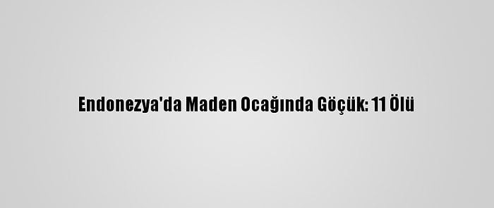 Endonezya'da Maden Ocağında Göçük: 11 Ölü