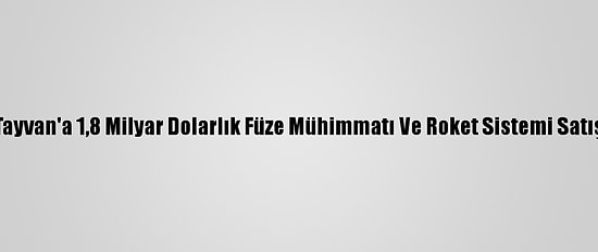 ABD'den Tayvan'a 1,8 Milyar Dolarlık Füze Mühimmatı Ve Roket Sistemi Satışına Onay