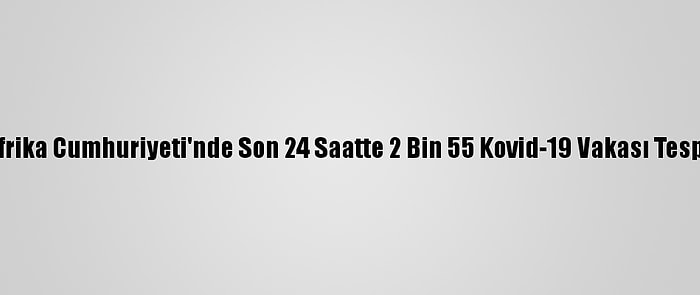 Güney Afrika Cumhuriyeti'nde Son 24 Saatte 2 Bin 55 Kovid-19 Vakası Tespit Edildi