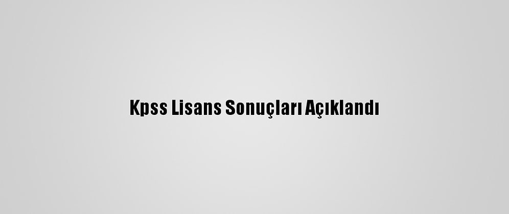 Kpss Lisans Sonuçları Açıklandı