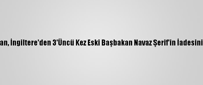 Pakistan, İngiltere'den 3'Üncü Kez Eski Başbakan Navaz Şerif'in İadesini İstedi