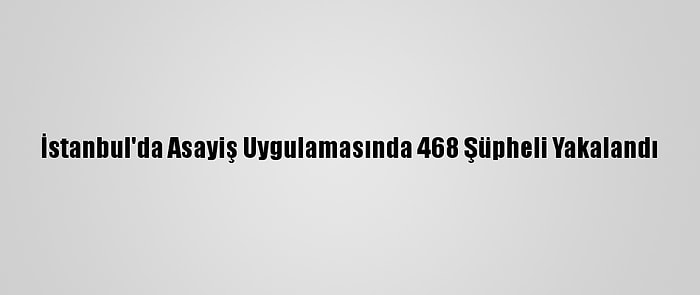 İstanbul'da Asayiş Uygulamasında 468 Şüpheli Yakalandı