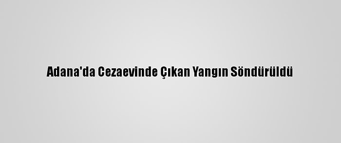 Adana'da Cezaevinde Çıkan Yangın Söndürüldü