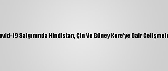 Kovid-19 Salgınında Hindistan, Çin Ve Güney Kore'ye Dair Gelişmeler