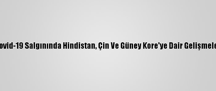 Kovid-19 Salgınında Hindistan, Çin Ve Güney Kore'ye Dair Gelişmeler