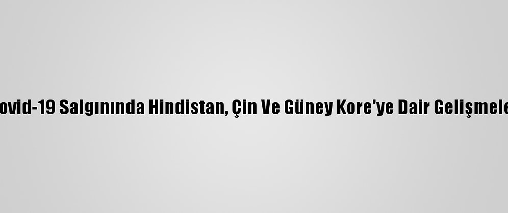 Kovid-19 Salgınında Hindistan, Çin Ve Güney Kore'ye Dair Gelişmeler