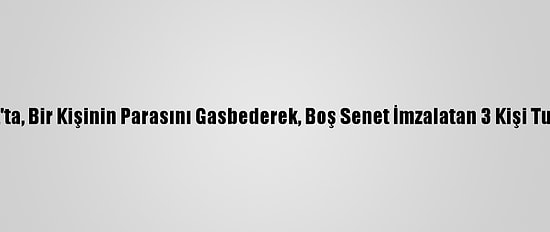 Esenyurt'ta, Bir Kişinin Parasını Gasbederek, Boş Senet İmzalatan 3 Kişi Tutuklandı