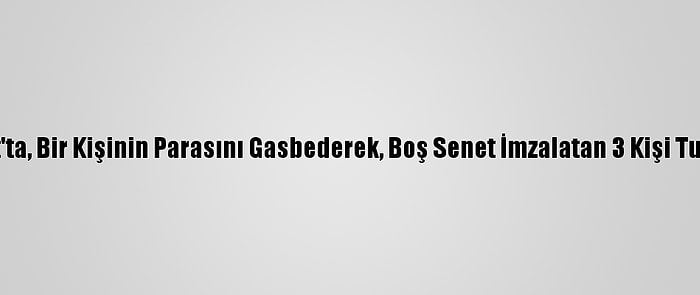 Esenyurt'ta, Bir Kişinin Parasını Gasbederek, Boş Senet İmzalatan 3 Kişi Tutuklandı