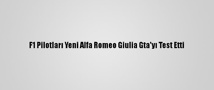 F1 Pilotları Yeni Alfa Romeo Giulia Gta'yı Test Etti