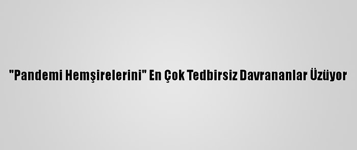 "Pandemi Hemşirelerini" En Çok Tedbirsiz Davrananlar Üzüyor