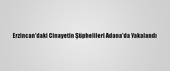 Erzincan'daki Cinayetin Şüphelileri Adana'da Yakalandı
